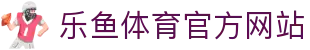乐鱼 (leyu)体育app官方网站-LEYU SPORTS